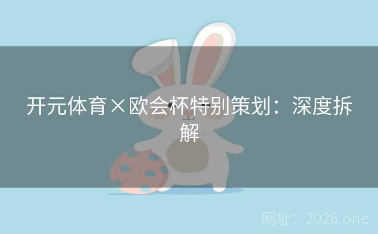 开元体育×欧会杯特别策划：深度拆解