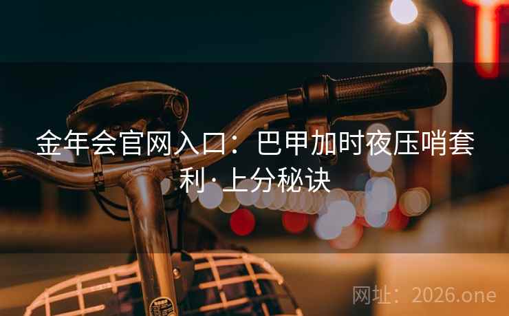 金年会官网入口：巴甲加时夜压哨套利·上分秘诀