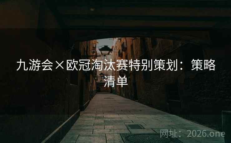 九游会×欧冠淘汰赛特别策划：策略清单