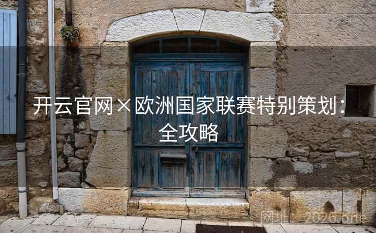 开云官网×欧洲国家联赛特别策划:全攻略 开云官网×欧洲国家联赛特别策划:全攻略