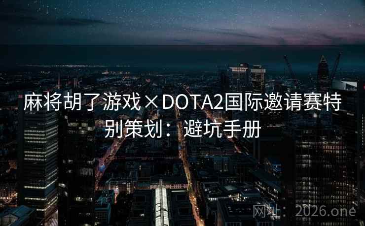 麻将胡了游戏×DOTA2国际邀请赛特别策划:避坑手册 麻将胡了游戏×DOTA2国际邀请赛特别策划:避坑手册