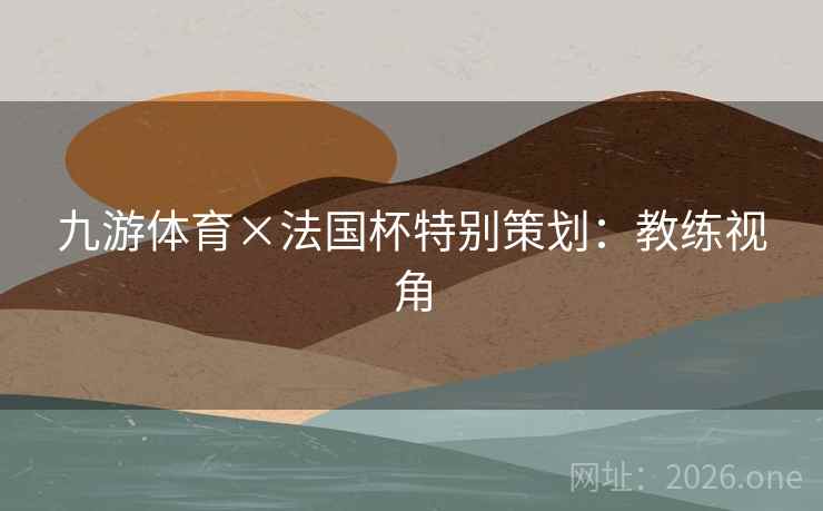 九游体育×法国杯特别策划：教练视角