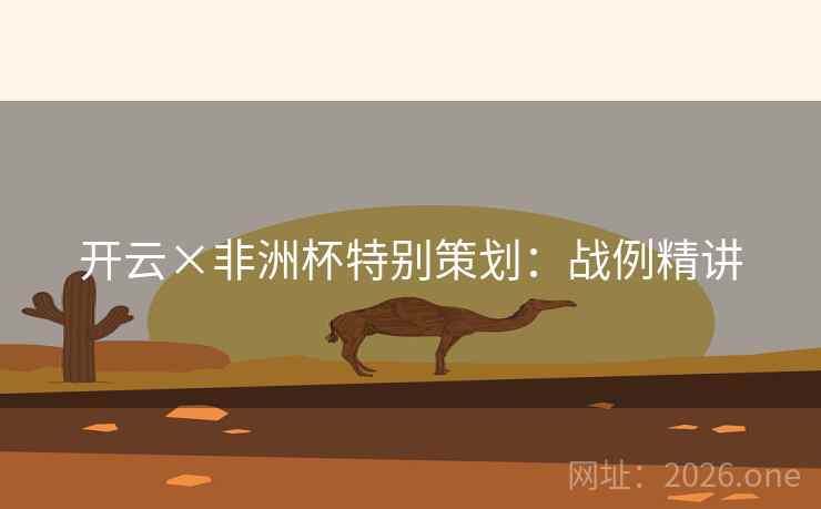 开云×非洲杯特别策划：战例精讲