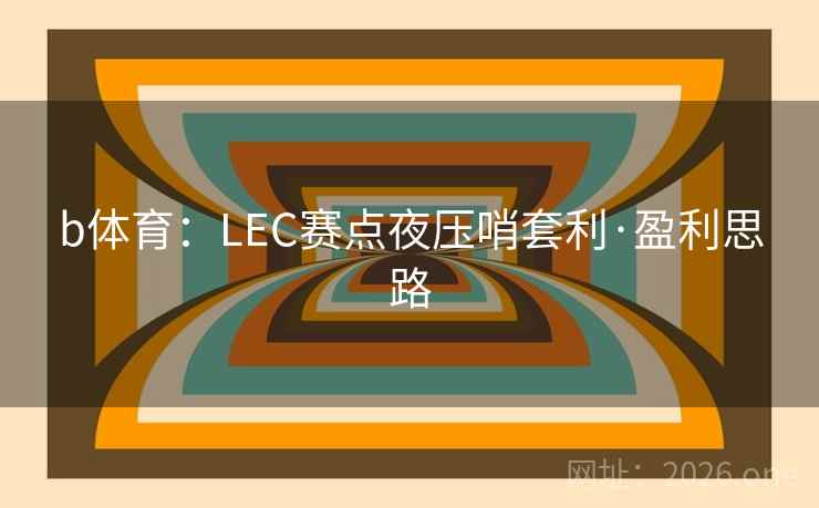 b体育：LEC赛点夜压哨套利·盈利思路