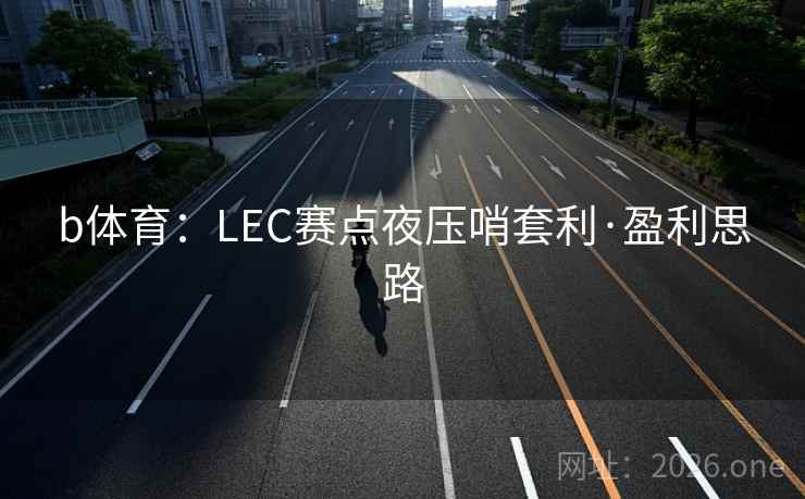 b体育：LEC赛点夜压哨套利·盈利思路