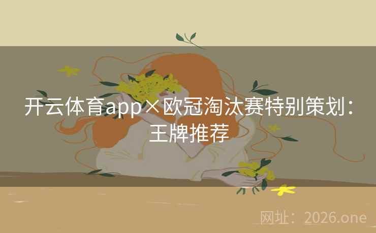 开云体育app×欧冠淘汰赛特别策划:王牌推荐 开云体育app×欧冠淘汰赛特别策划:王牌推荐