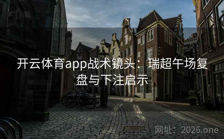 开云体育app战术镜头:瑞超午场复盘与下注启示 开云体育app战术镜头:瑞超午场复盘与下注启示