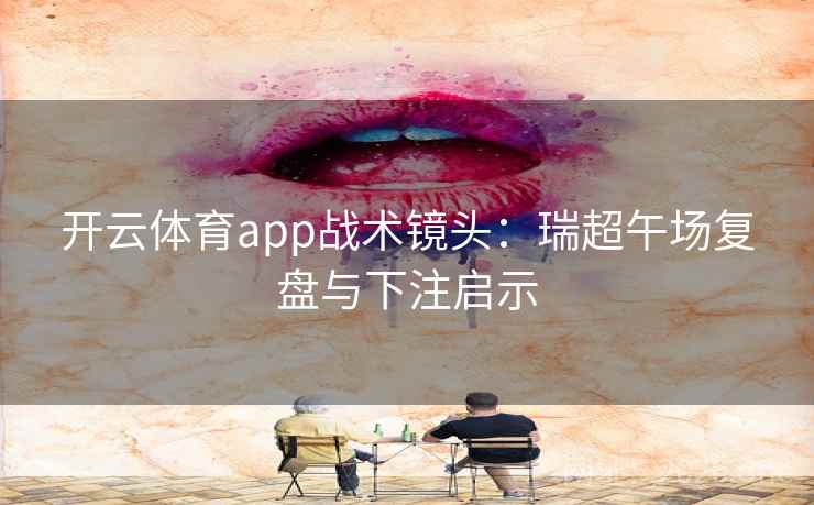开云体育app战术镜头:瑞超午场复盘与下注启示 开云体育app战术镜头:瑞超午场复盘与下注启示