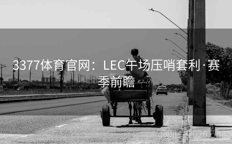 3377体育官网:LEC午场压哨套利·赛季前瞻 3377体育官网:LEC午场压哨套利·赛季前瞻
