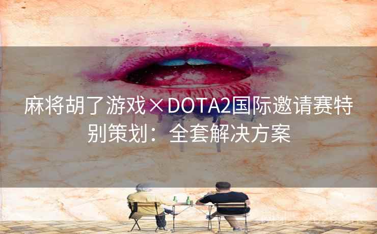 麻将胡了游戏×DOTA2国际邀请赛特别策划：全套解决方案