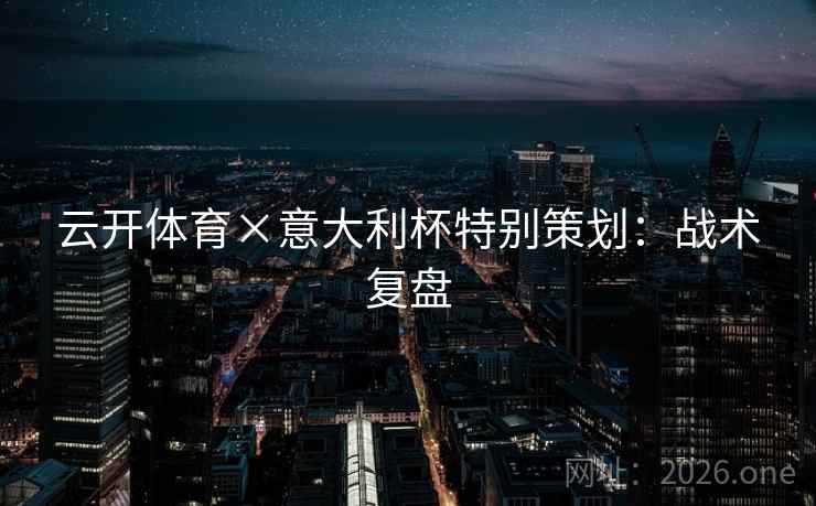 云开体育×意大利杯特别策划:战术复盘 云开体育×意大利杯特别策划:战术复盘