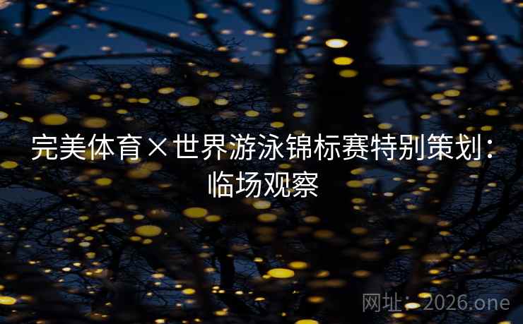 完美体育×世界游泳锦标赛特别策划：临场观察