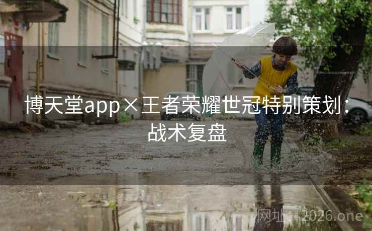博天堂app×王者荣耀世冠特别策划：战术复盘
