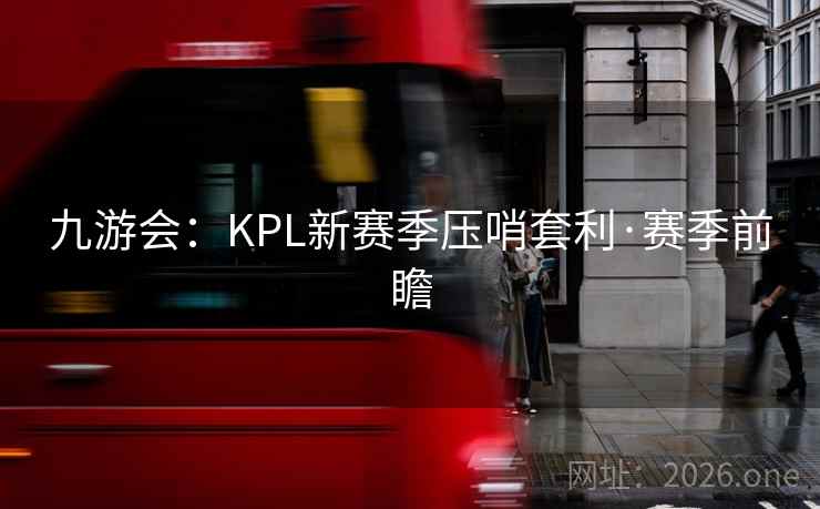 九游会：KPL新赛季压哨套利·赛季前瞻