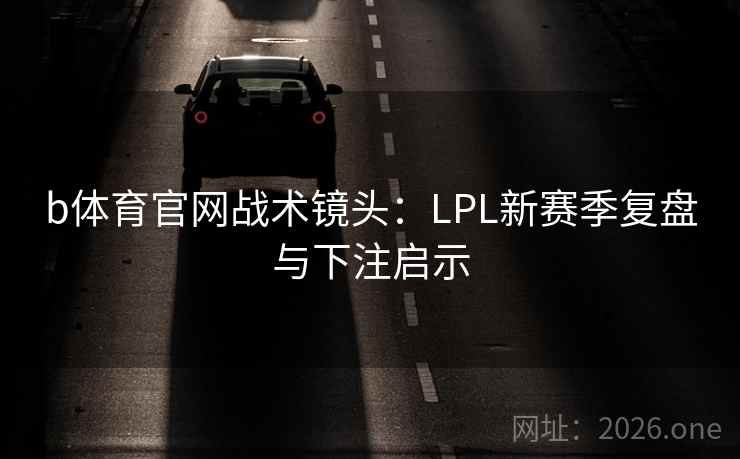 b体育官网战术镜头:LPL新赛季复盘与下注启示 b体育官网战术镜头:LPL新赛季复盘与下注启示