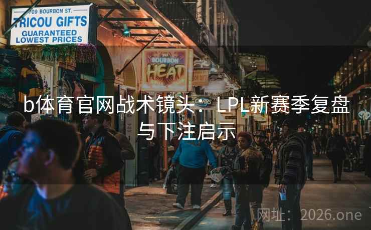 b体育官网战术镜头:LPL新赛季复盘与下注启示 b体育官网战术镜头:LPL新赛季复盘与下注启示