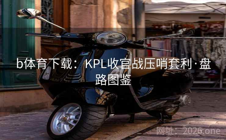 b体育下载:KPL收官战压哨套利·盘路图鉴 b体育下载:KPL收官战压哨套利·盘路图鉴