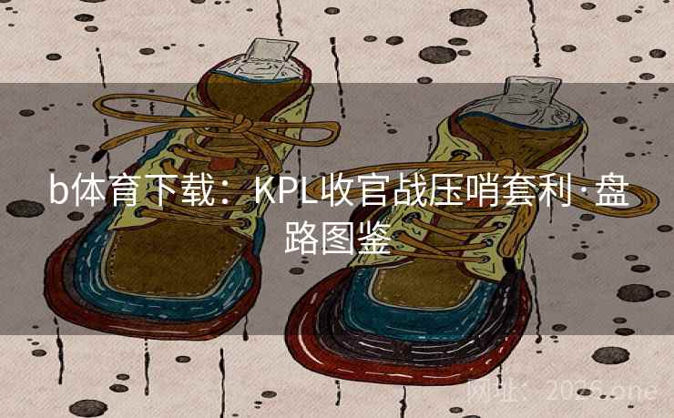 b体育下载:KPL收官战压哨套利·盘路图鉴 b体育下载:KPL收官战压哨套利·盘路图鉴