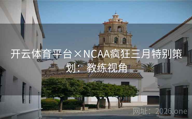 开云体育平台×NCAA疯狂三月特别策划:教练视角 开云体育平台×NCAA疯狂三月特别策划:教练视角