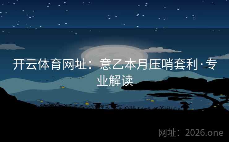 开云体育网址:意乙本月压哨套利·专业解读 开云体育网址:意乙本月压哨套利·专业解读