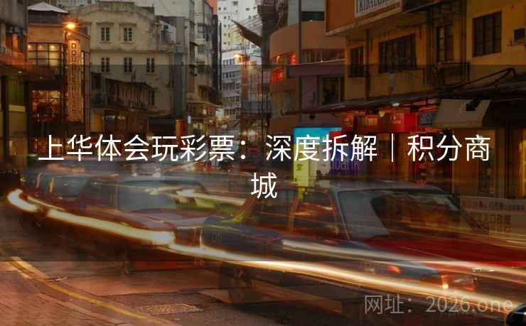 上华体会玩彩票:深度拆解|积分商城 上华体会玩彩票:深度拆解|积分商城