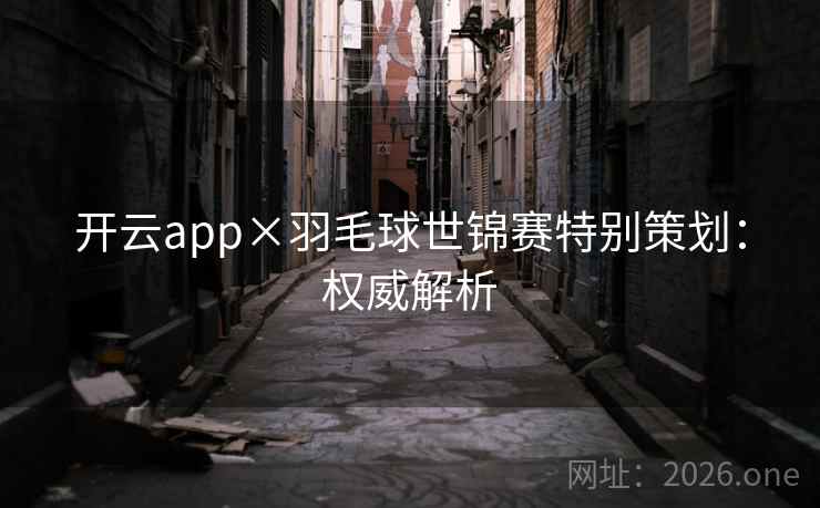开云app×羽毛球世锦赛特别策划：权威解析
