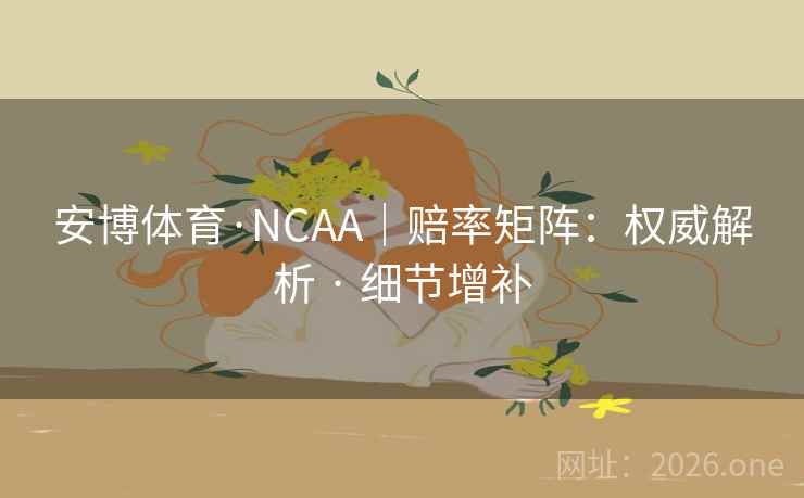 安博体育·NCAA｜赔率矩阵：权威解析 · 细节增补
