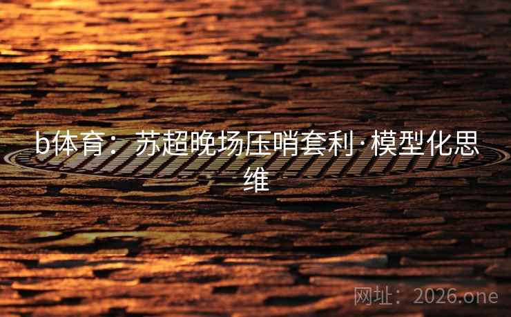 b体育：苏超晚场压哨套利·模型化思维