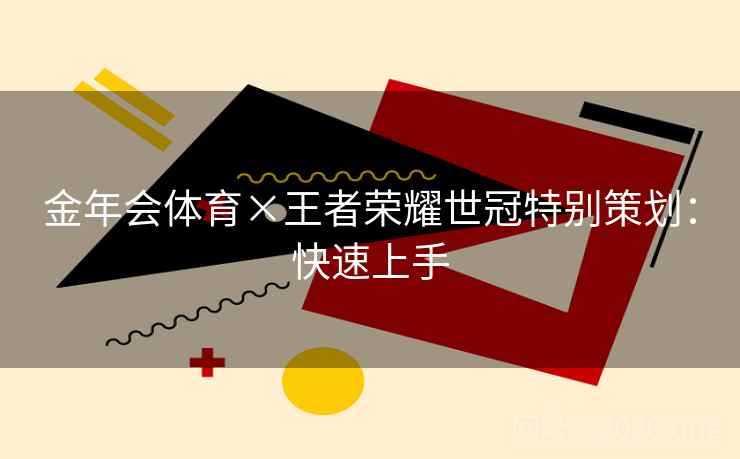 金年会体育×王者荣耀世冠特别策划:快速上手 金年会体育×王者荣耀世冠特别策划:快速上手