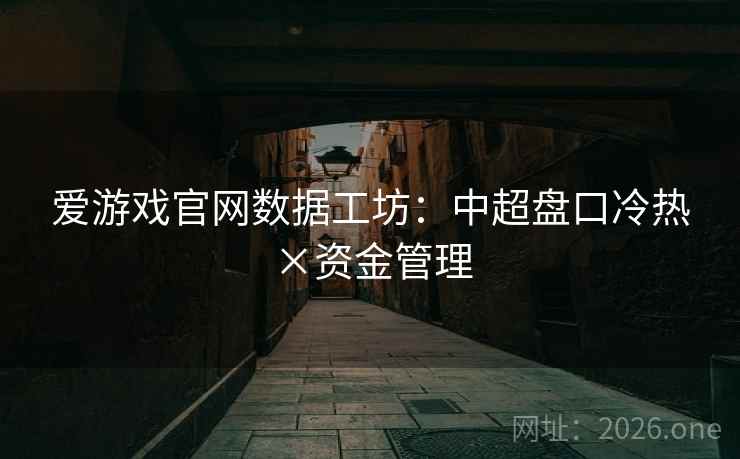 爱游戏官网数据工坊:中超盘口冷热×资金管理 爱游戏官网数据工坊:中超盘口冷热×资金管理